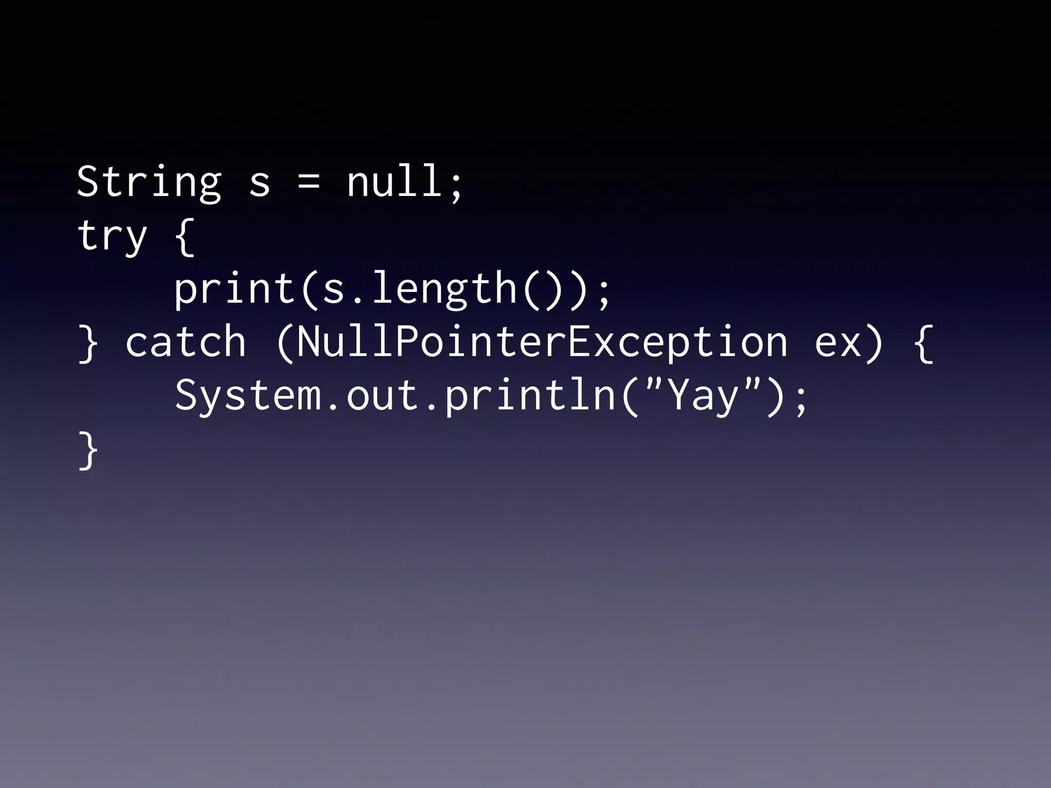 try {
print(s.length());
} catch (NullPointerException ex) {
System.out.println("Yay");
}
String s = null;
 