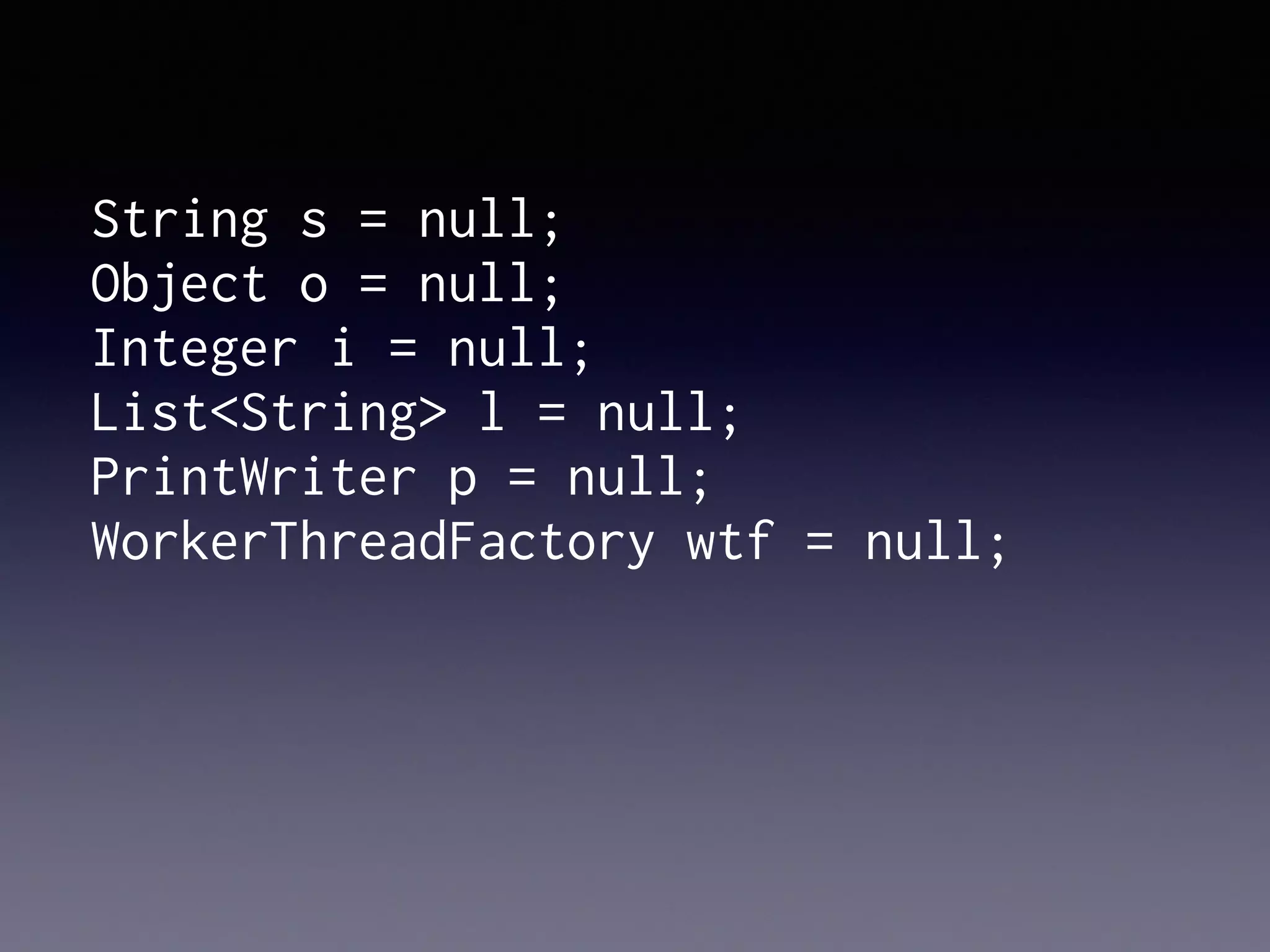 Object o = null;
Integer i = null;
List<String> l = null;
PrintWriter p = null;
WorkerThreadFactory wtf = null;
String s = null;
 