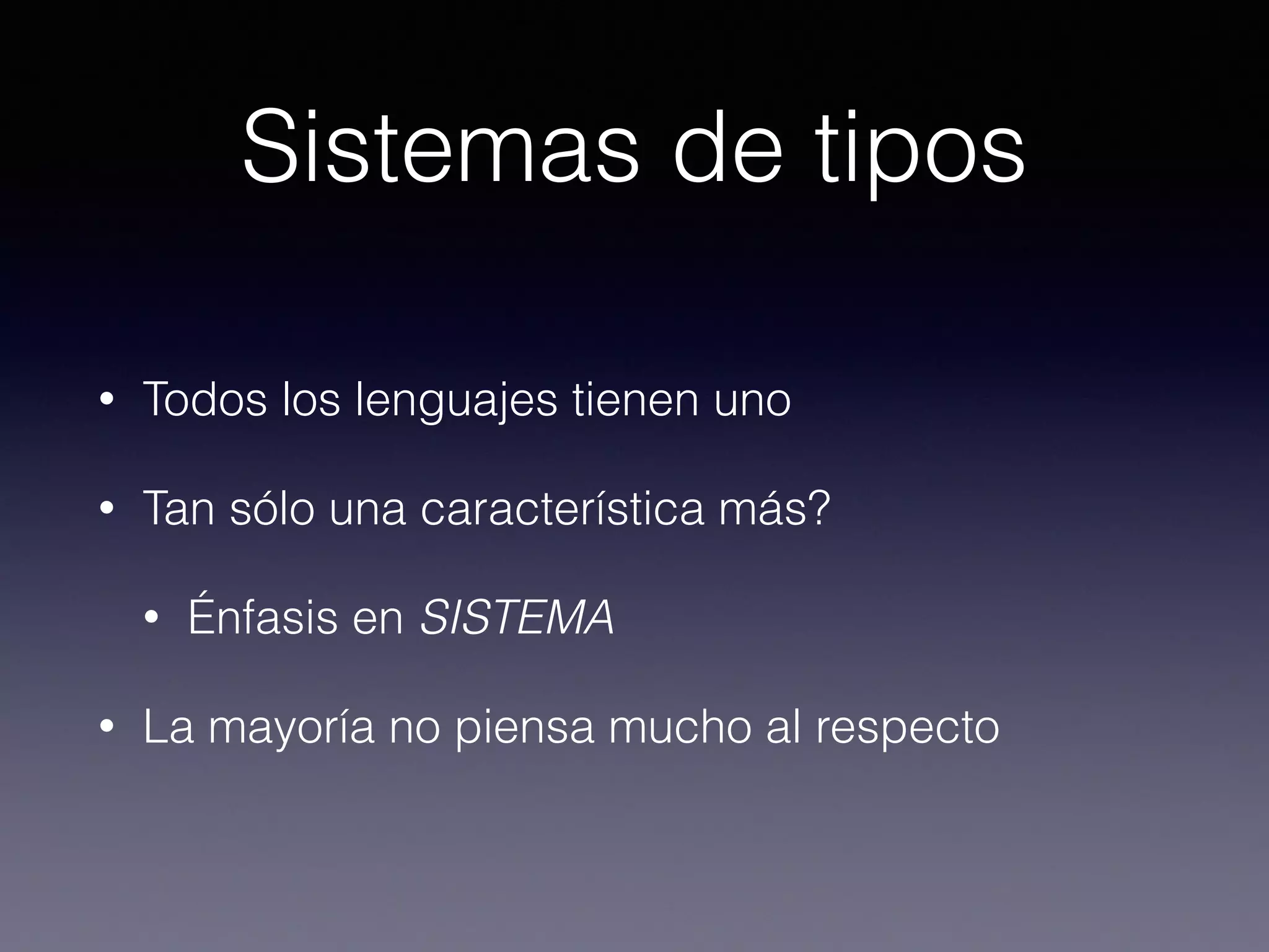Sistemas de tipos
• Todos los lenguajes tienen uno
• Tan sólo una característica más?
• Énfasis en SISTEMA
• La mayoría no piensa mucho al respecto
 