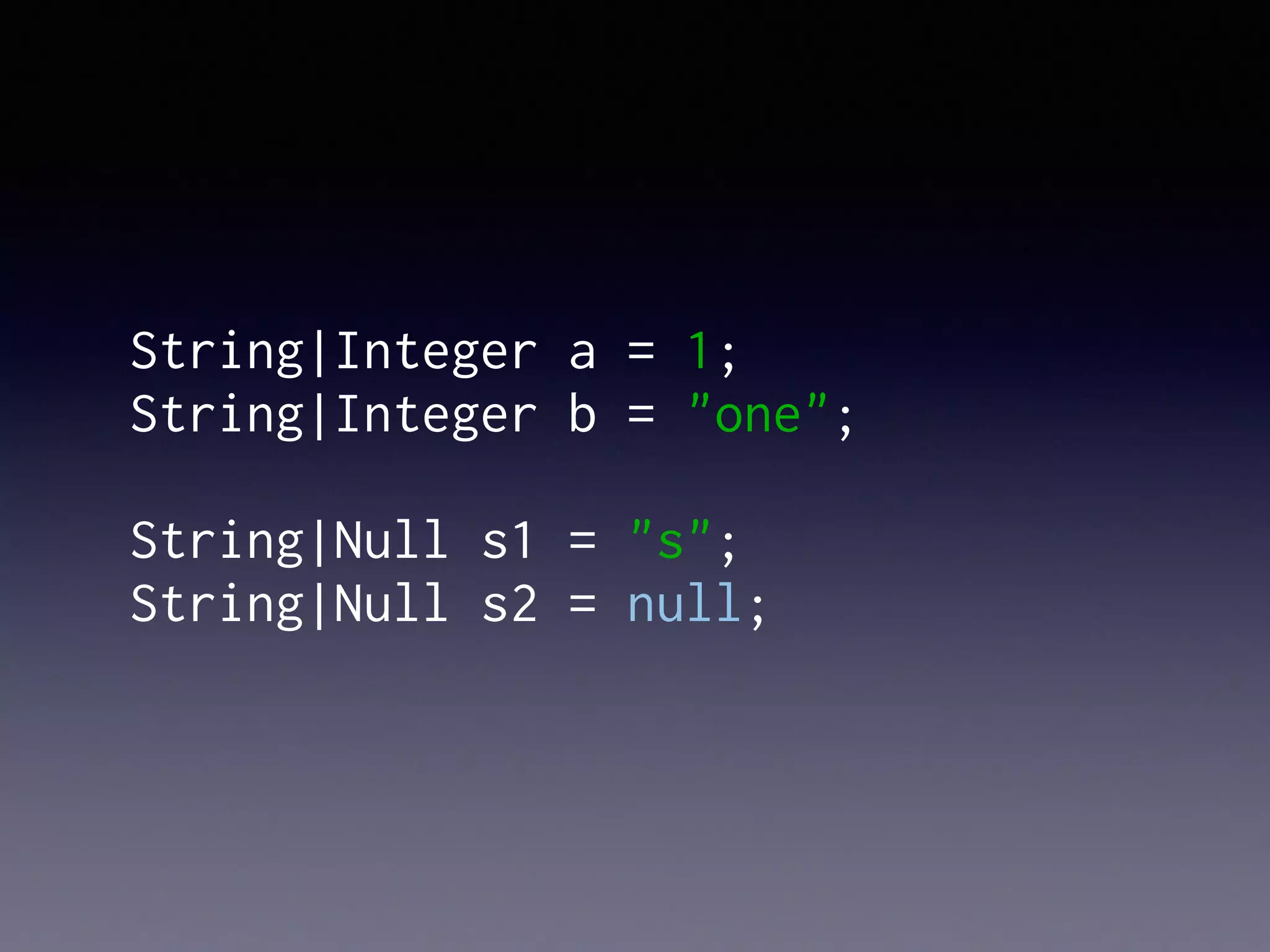 String|Integer a = 1;
String|Integer b = "one";
String|Null s1 = "s";
String|Null s2 = null;
 