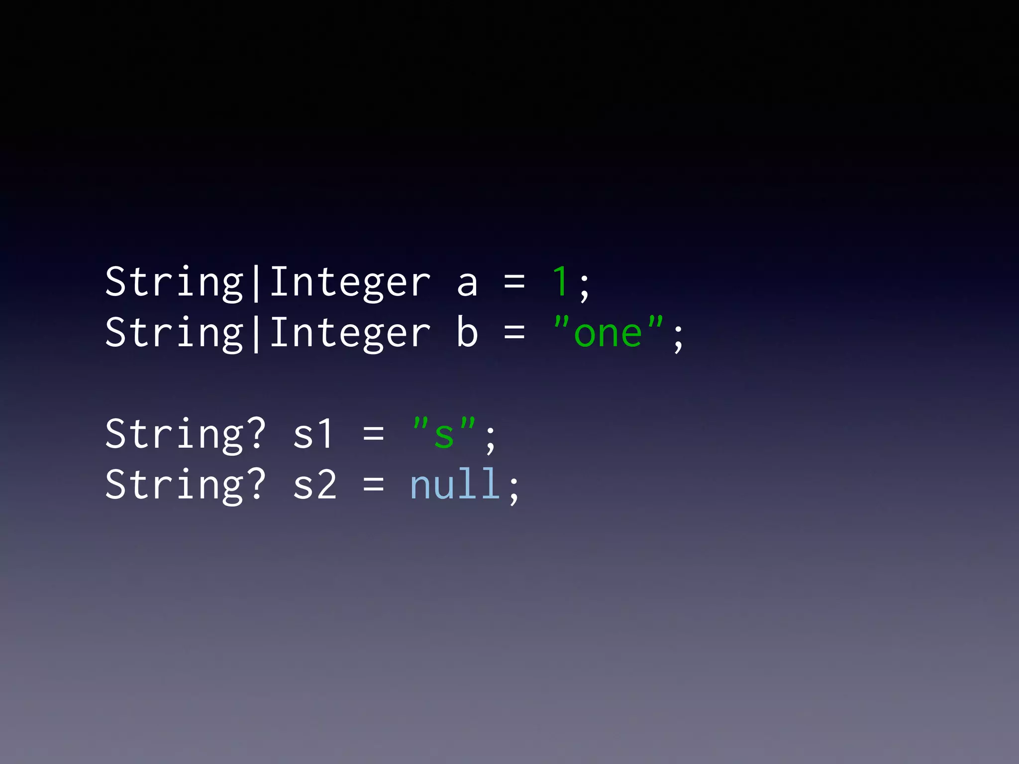String|Integer a = 1;
String|Integer b = "one";
String? s1 = "s";
String? s2 = null;
 