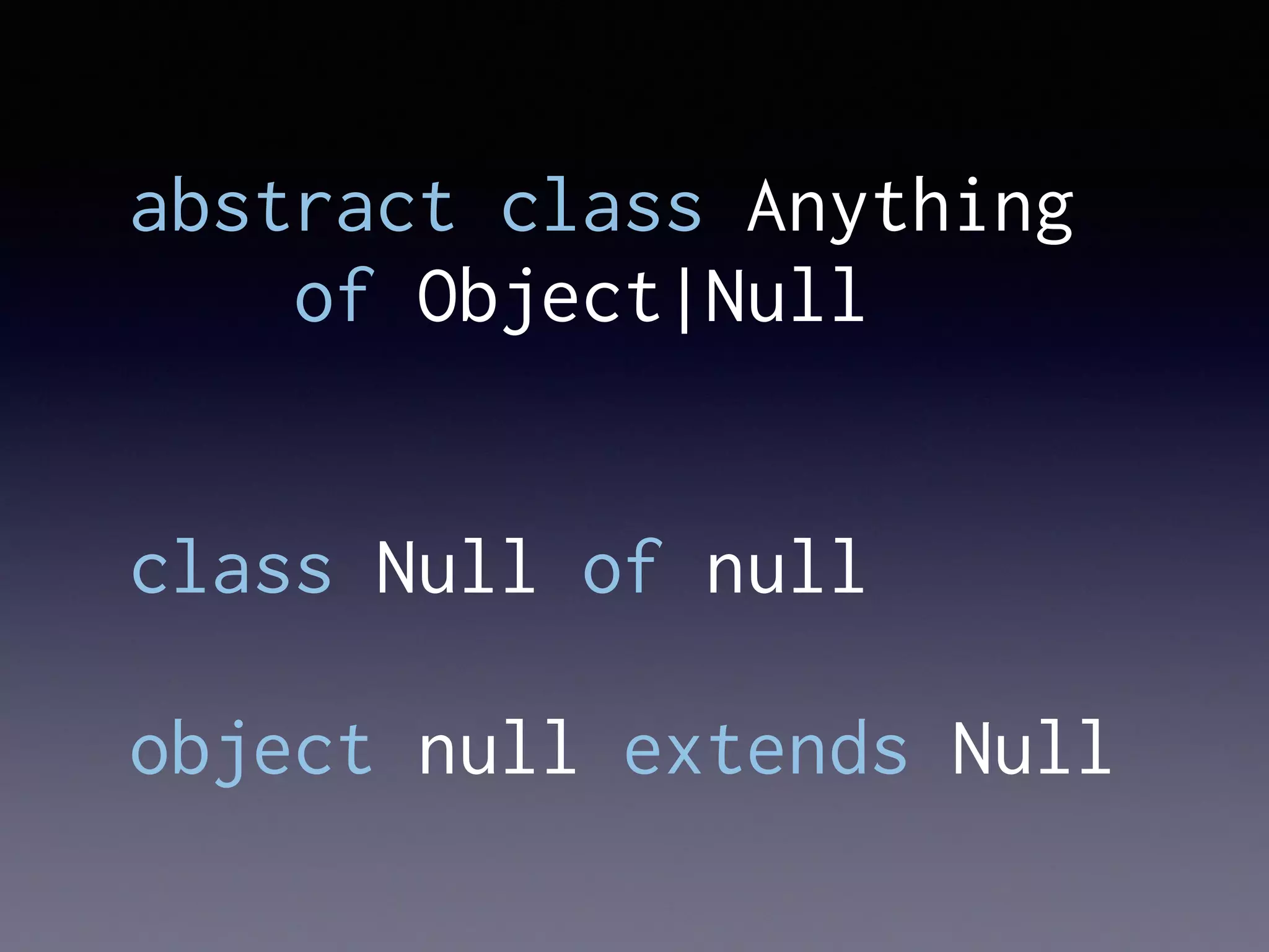 abstract class Anything
of Object|Null
class Null of null
object null extends Null
 