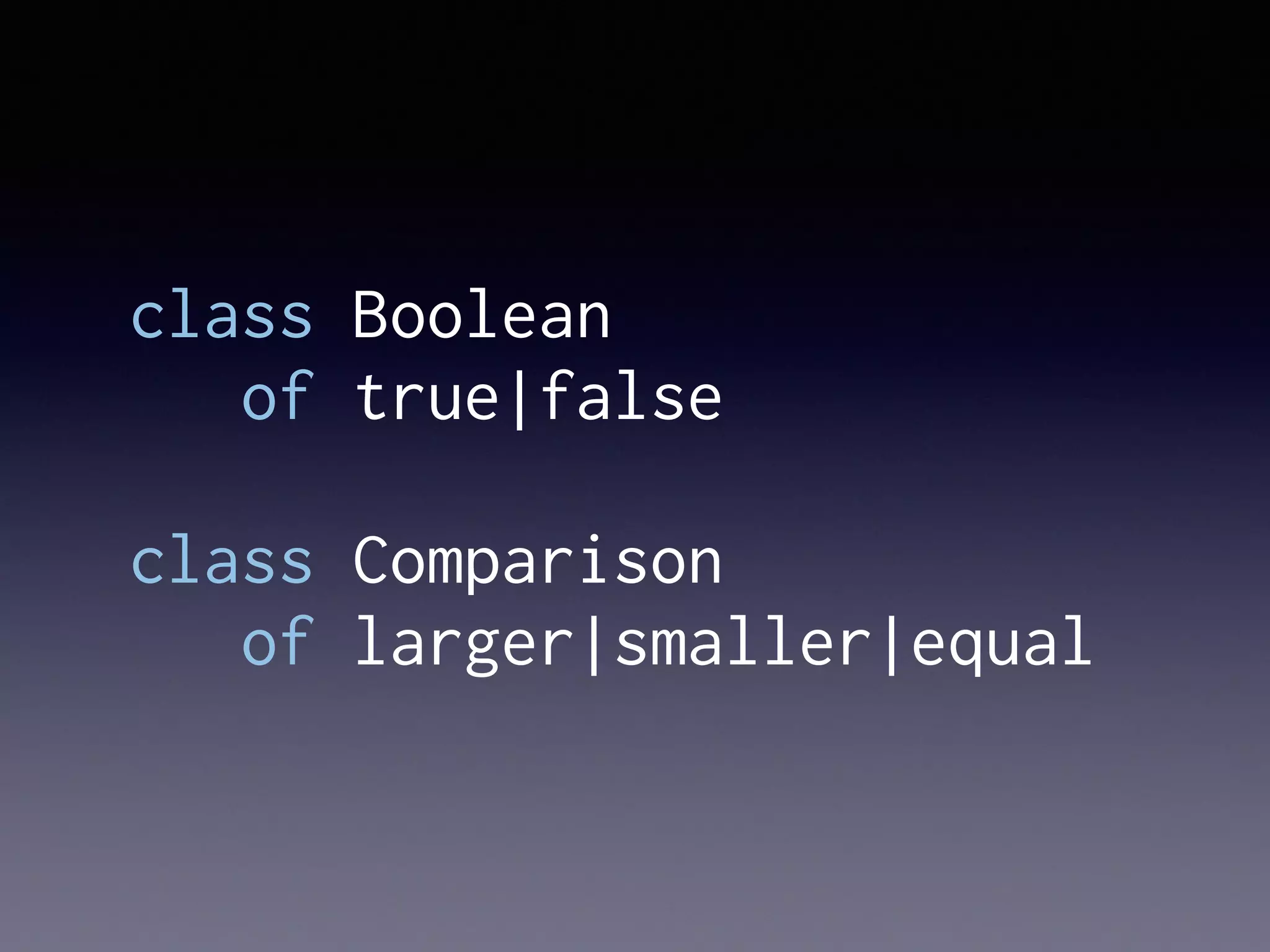 class Boolean
of true|false
class Comparison
of larger|smaller|equal
 