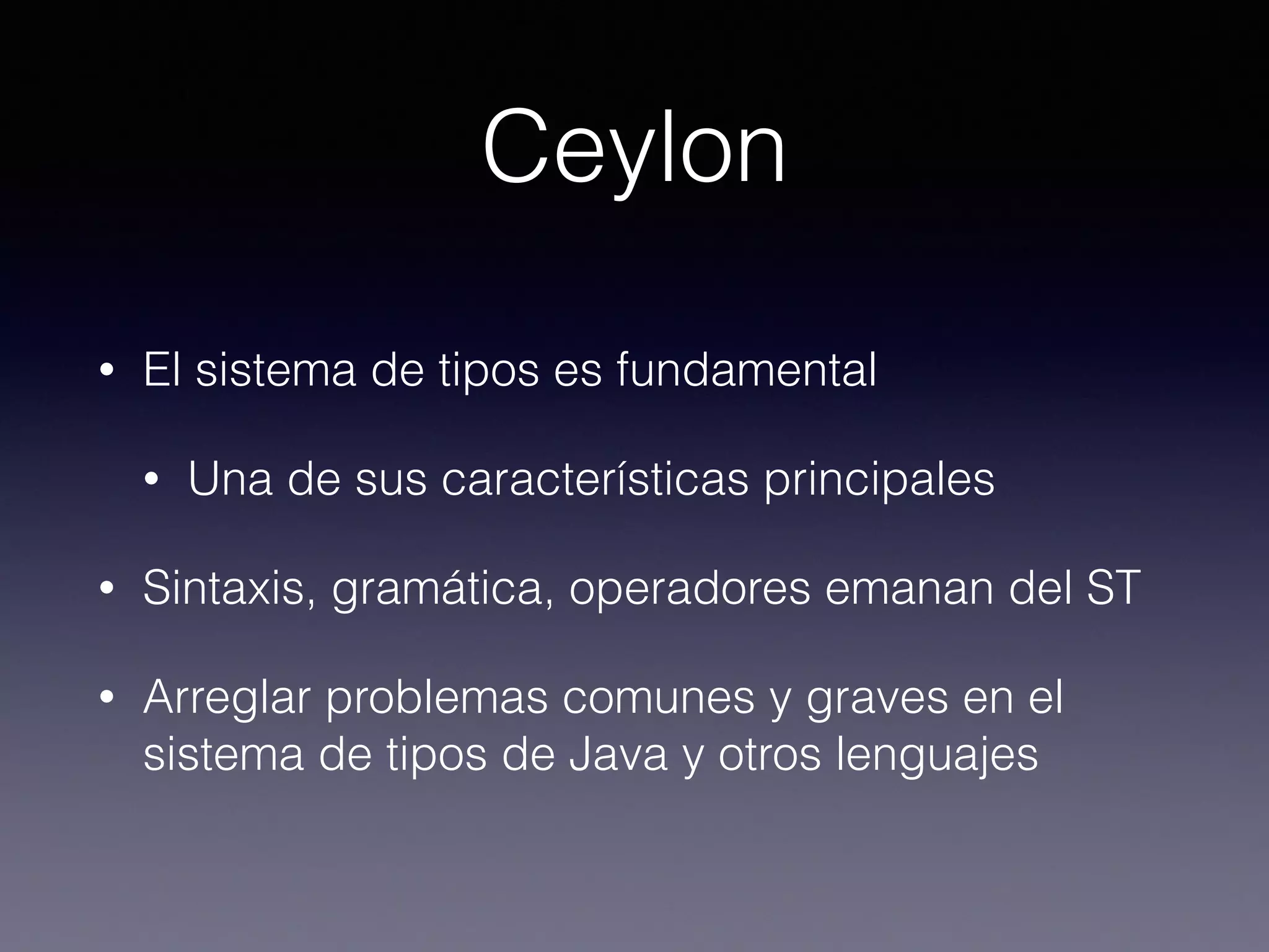 Ceylon
• El sistema de tipos es fundamental
• Una de sus características principales
• Sintaxis, gramática, operadores emanan del ST
• Arreglar problemas comunes y graves en el
sistema de tipos de Java y otros lenguajes
 