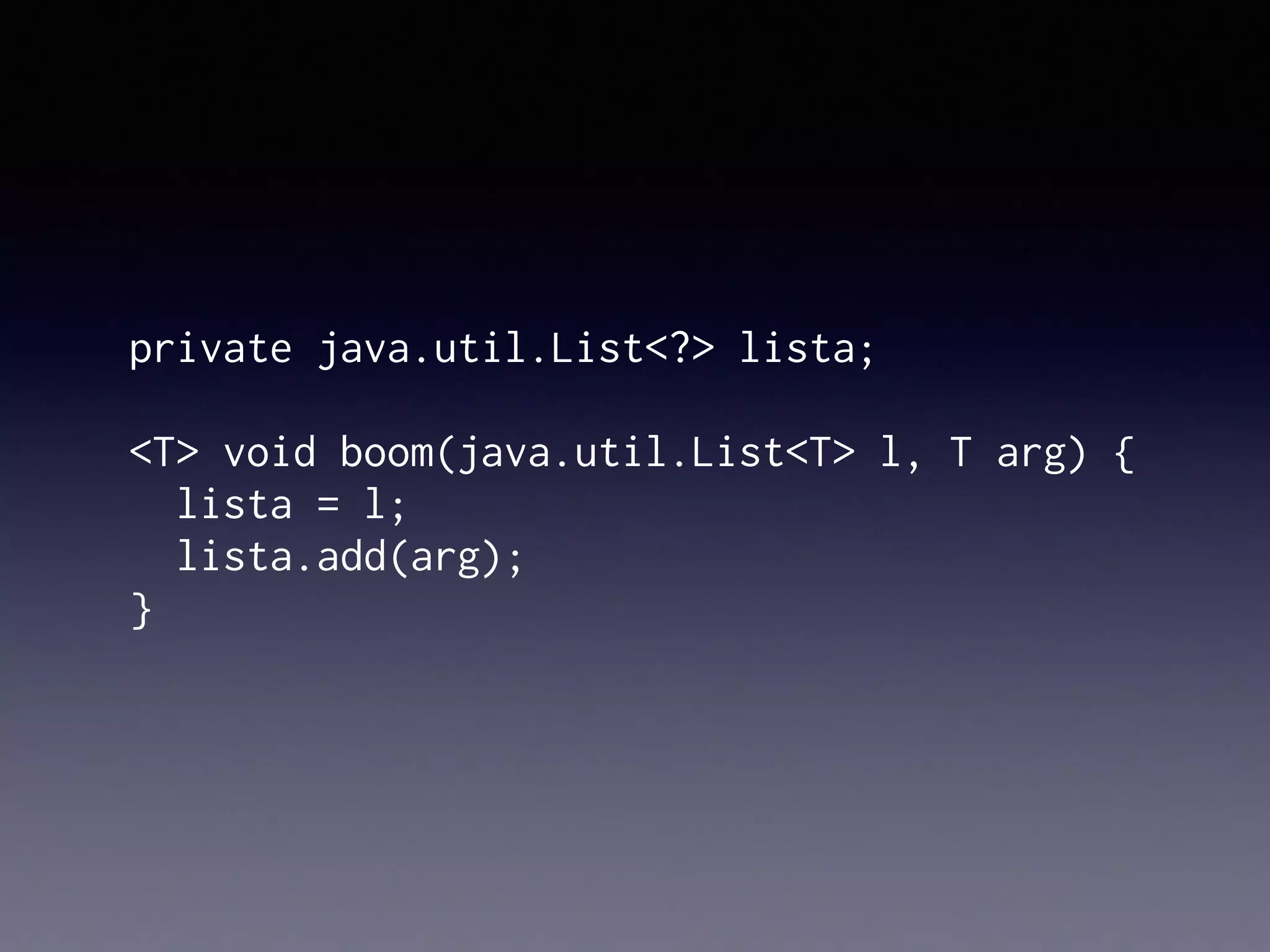private java.util.List<?> lista;
<T> void boom(java.util.List<T> l, T arg) {
lista = l;
lista.add(arg);
}
 