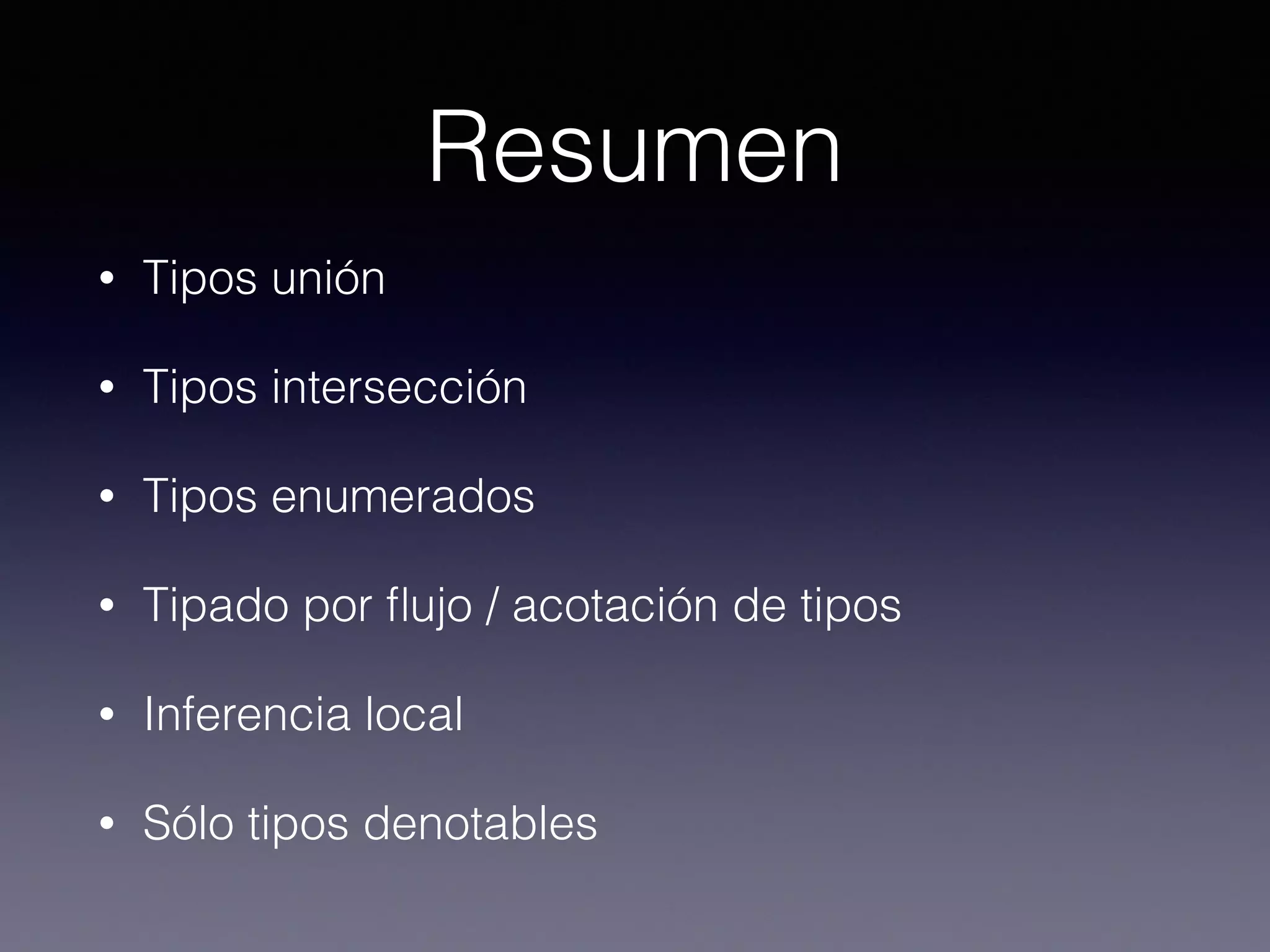 Resumen
• Tipos unión
• Tipos intersección
• Tipos enumerados
• Tipado por ﬂujo / acotación de tipos
• Inferencia local
• Sólo tipos denotables
 