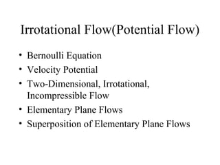 Irrotational Flow(Potential Flow)
• Bernoulli Equation
• Velocity Potential
• Two-Dimensional, Irrotational,
Incompressible Flow
• Elementary Plane Flows
• Superposition of Elementary Plane Flows
 