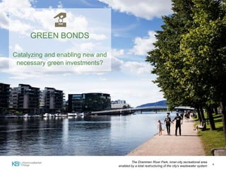4
GREEN BONDS
Catalyzing and enabling new and
necessary green investments?
The Drammen River Park, inner-city recreational area
enabled by a total restructuring of the city’s wastewater system
 