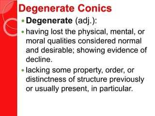 Degenerate Conics
Degenerate (adj.):
 having lost the physical, mental, or
moral qualities considered normal
and desirable; showing evidence of
decline.
 lacking some property, order, or
distinctness of structure previously
or usually present, in particular.