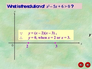 Sketch the graph  y =   x 2  – 5 x  + 6 . What is the solution of  x 2  – 5 x  + 6 > 0  ?   x y 0 y  = ( x  – 2)( x –  3) ,    y  = 0, when  x  = 2 or  x  = 3.  2 3 