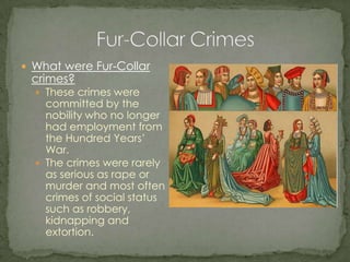 What were Fur-Collar crimes?These crimes were committed by the nobility who no longer had employment from the Hundred Years’ War.The crimes were rarely as serious as rape or murder and most often crimes of social status such as robbery, kidnapping and extortion. Fur-Collar Crimes