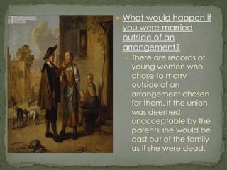 What would happen if you were married outside of an arrangement?There are records of young women who chose to marry outside of an arrangement chosen for them. If the union was deemed unacceptable by the parents she would be cast out of the family as if she were dead. 