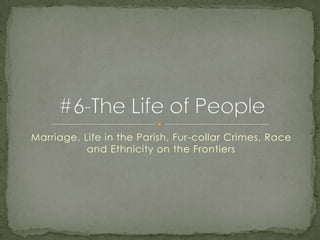 Marriage, Life in the Parish, Fur-collar Crimes, Race and Ethnicity on the Frontiers #6-The Life of People 