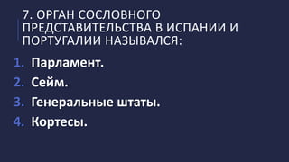 7. ОРГАН СОСЛОВНОГО
ПРЕДСТАВИТЕЛЬСТВА В ИСПАНИИ И
ПОРТУГАЛИИ НАЗЫВАЛСЯ:
1. Парламент.
2. Сейм.
3. Генеральные штаты.
4. Кортесы.
 