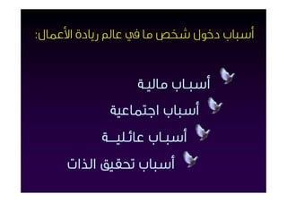 ‫أﺳﺒﺎب دﺧﻮل ﺷﺨﺺ ﻣﺎ ﰲ ﻋﺎﱂ رﻳﺎدة اﻷﻋﻤﺎل:‬


                  ‫أﺳﺒـﺎب ﻣﺎﻟﻴـﺔ‬
            ‫أﺳﺒﺎب اﺟﺘﻤﺎﻋﻴﺔ‬
           ‫أﺳﺒـﺎب ﻋﺎﺋـﻠﻴـــﺔ‬
     ‫أﺳﺒﺎب ﲢﻘﻴﻖ اﻟﺬات‬
 
