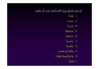 ‫إن ﻣﻦ ﻳﺘﻤﺘﻊ ﺑﺮوح اﻻﺳﺘﺜﻤﺎر ﻳﺠﺐ أن ﻳﻜﻮن:‬
                            ‫1ـ ﻗﺎﺋﺪاً.‬
                           ‫2ـ ﻣﺒﺎدراً.‬
                           ‫3ـ ﻣﺒﺪﻋﺎً.‬
                         ‫4ـ ﳐﻄﻄﺎً.‬
                          ‫5ـ ﳐﺎﻃﺮاً.‬
                          ‫6ـ ﺣﺎﺳﻤﺎً.‬
                          ‫7ـ ﻣﺘﻔﺮﻏﺎً.‬
                  ‫8- واﺛﻘﺎً ﻣﻦ ﻧﻔﺴﻪ .‬
                ‫9ـ واﻋﻴﺎً ﻟﻘﻴﻤﺔ اﻟﻮﻗﺖ.‬
                             ‫01ـ ﻣﺜﺎﺑﺮاً.‬
 