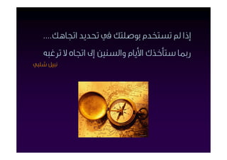 ‫إذا ﱂ ﺗﺴﺘﺨﺪم ﺑﻮﺻﻠﺘﻚ ﰲ ﲢﺪﻳﺪ اﲡﺎﻫﻚ....‬
   ‫رﲟﺎ ﺳﺘﺄﺧﺬك اﻷﻳﺎم واﻟﺴﻨﲔ إﱃ اﲡﺎه ﻻ ﺗﺮﻏﺒﻪ‬
‫ﻧﺒﻴﻞ ﺷﻠﺒﻲ‬
 