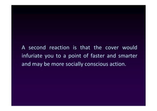A second reaction is that the cover would
infuriate you to a point of faster and smarter
and may be more socially conscious action.
 