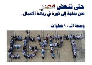 ‫ﺣﱴ ﺗﻨﻬﺾ ﻣﺼﺮ ..‬
‫ﳓﻦ ﲝﺎﺟﺔ ﺇﱃ ﺛﻮﺭﺓ ﰲ ﺭﻳﺎﺩﺓ ﺍﻷﻋﻤﺎﻝ ..‬

             ‫ﻭﺻﻔﺔ ﺍﻟـ ٠١ﺧﻄﻮﺍﺕ ..‬
 