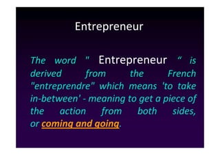 Entrepreneur

The word " Entrepreneur “ is
derived      from      the      French
"entreprendre" which means 'to take
in-between' - meaning to get a piece of
the action from both sides,
or coming and going.
 