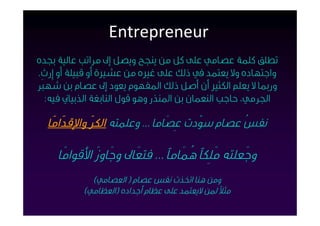 ‫‪Entrepreneur‬‬
‫ﺗﻄﻠﻖ ﻛﻠﻤﺔ ﻋﺼﺎﻣﻲ ﻋﻠﻰ ﻛﻞ ﻣﻦ ﻳﻨﺠﺢ وﻳﺼﻞ إﱃ ﻣﺮاﺗﺐ ﻋﺎﻟﻴﺔ ﺑﺠﺪه‬
‫واﺟﺘﻬﺎده وﻻ ﻳﻌﺘﻤﺪ ﰲ ذﻟﻚ ﻋﻠﻰ ﻏﲑه ﻣﻦ ﻋﺸﲑة أو ﻗﺒﻴﻠﺔ أو إرث.‬
‫ورﲟﺎ ﻻ ﻳﻌﻠﻢ اﻟﻜﺜﲑ أن أﺻﻞ ذﻟﻚ اﳌﻔﻬﻮم ﻳﻌﻮد إﱃ ﻋﺼﺎم ﺑﻦ ﺷَﻬﺒَﺮ‬
   ‫اﳉﺮﻣﻲ، ﺣﺎﺟﺐ اﻟﻨﻌﻤﺎن ﺑﻦ اﳌﻨﺬر وﻫﻮ ﻗﻮل اﻟﻨﺎﺑﻐﺔ اﻟﺬﺑﻴﺎﱐ ﻓﻴﻪ:‬

  ‫ﻧﻔﺲُ ﻋﺼﺎم ﺳﻮّدت ﻋِﺼَﺎﻣﺎ ... وﻋﻠﻤﺘﻪ اﻟﻜﺮَ واﻹﻗﺪَاﻣَﺎ‬

     ‫وﺟَﻌﻠﺘﻪ ﻣَﻠِﻜﺎً ﻫُﻤَﺎﻣﺎً ... ﻓﺘﻌَﺎﱃ وﺟَﺎوزَ اﻷﻗﻮاﻣَﺎ‬
             ‫وﻣﻦ ﻫﻨﺎ اﺗﺨﺬت ﻧﻔﺲ ﻋﺼﺎم ) اﻟﻌﺼﺎﻣﻲ(‬
           ‫ﻣﺜﻼً ﳌﻦ ﻻﻳﻌﺘﻤﺪ ﻋﻠﻰ ﻋﻈﺎم أﺟﺪاده )اﻟﻌﻈﺎﻣﻲ(‬
 