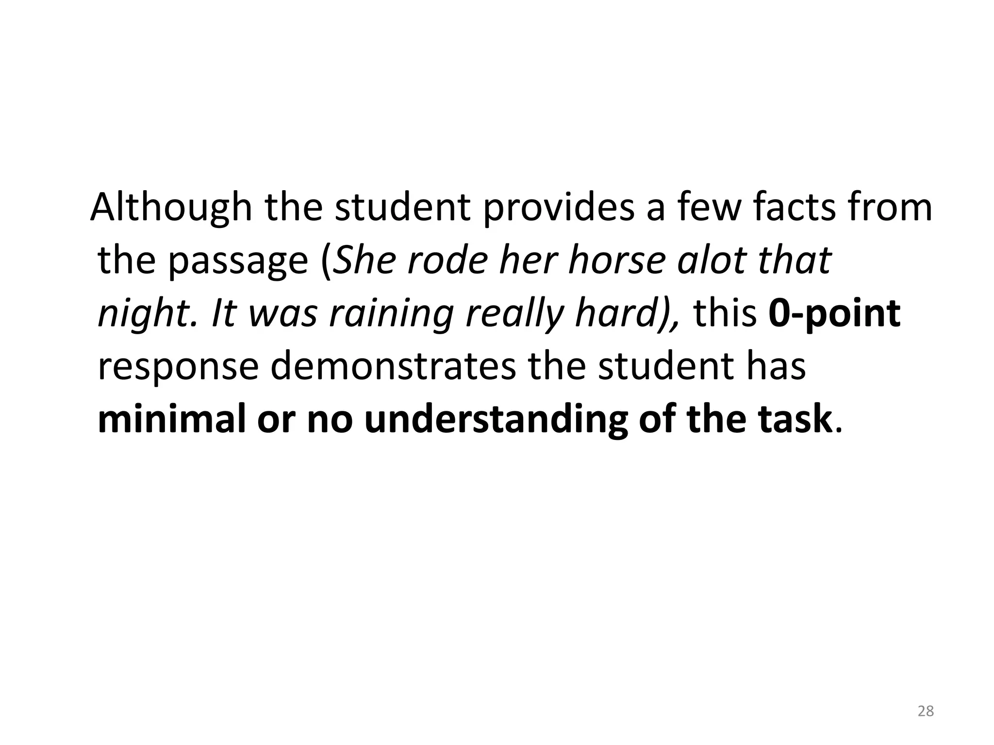 The student provides text-based answers for the first part of the task. (She got people to stop the British in Danbury. She rode a lot on the horse to tell people.) However, the last sentence does not provide enough information or elaboration to complete the second half of the task. (So other people will be influenced like the local soldiers who were gathered at her father’s farmhouse that night.) Without further elaboration, this 2-point response demonstrates a partial understanding of the required task.26
