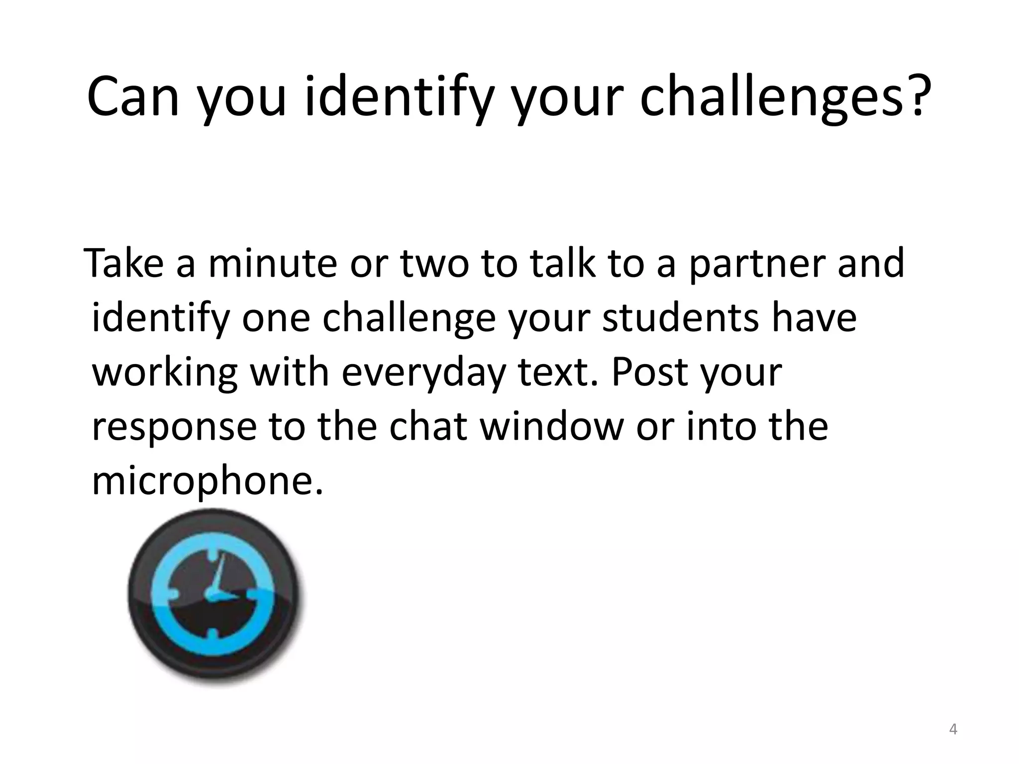 Can you identify your challenges?   Take a minute or two to talk to a partner and identify one challenge your students have working with everyday text. Post your response to the chat window or into the microphone.4