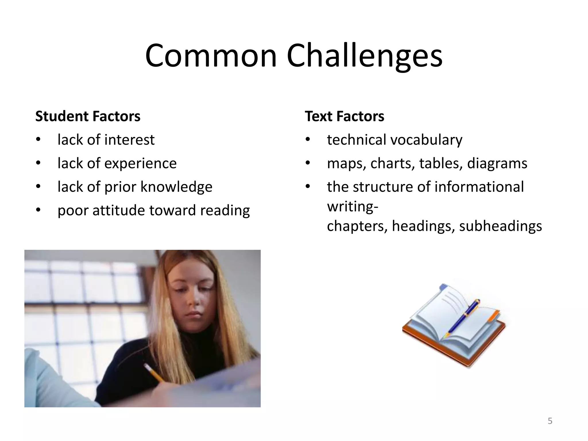 Common ChallengesStudent Factorslack of interestlack of experiencelack of prior knowledgepoor attitude toward readingText Factorstechnical vocabularymaps, charts, tables, diagramsthe structure of informational  writing- chapters, headings, subheadings5