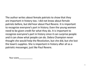     The author wants people to know that there were women who helped the Revolution too. They are not as well known. But they are important too. Special people—like Sybil Ludington is important. She is important and should be recognized.31Your score______________