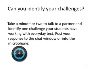 Can you identify your challenges?   Take a minute or two to talk to a partner and identify one challenge your students have working with everyday text. Post your response to the chat window or into the microphone.4