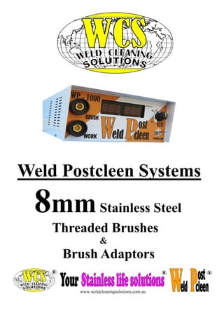 Weld Postcleen Systems 
8mm Stainless Steel 
Threaded Brushes 
& 
Brush Adaptors 
www.weldcleaningsolutions.com.au  