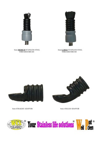8mm STRAIGHT ADAPTOR 
8mm LARGE STAINLESS STEEL 
THREADED BRUSH 
8mm ANGLED ADAPTOR 
8mm MEDIUM STAINLESS STEEL 
THREADED BRUSH  