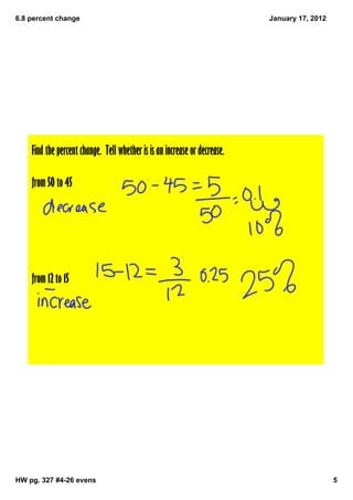 6.8 percent change                                                         January 17, 2012




    Find the percent change. Tell whether is is an increase or decrease.

    from 50 to 45




    from 12 to 15




HW pg. 327 #4­26 evens                                                                        5
 
