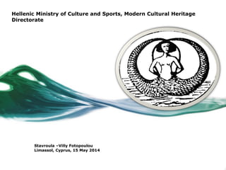 Hellenic Ministry of Culture and Sports, Modern Cultural Heritage
Directorate
Stavroula –Villy Fotopoulou
Limassol, Cyprus, 15 May 2014
 
