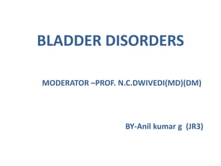 BLADDER DISORDERS 
MODERATOR –PROF. N.C.DWIVEDI(MD)(DM) 
BY-Anil kumar g (JR3) 
 