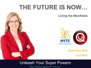 THE FUTURE IS NOW…
Living the Manifesto
September 2016
For HVTC
Unleash Your Super Powers
http://www.uqpower.com.au
 