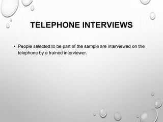 TELEPHONE INTERVIEWS
• People selected to be part of the sample are interviewed on the
telephone by a trained interviewer.
 