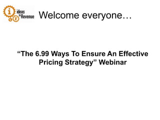 Welcome everyone… “The 6.99 Ways To Ensure An Effective Pricing Strategy” Webinar 