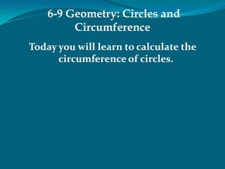 6-9 Geometry: Circles and Circumference Today you will learn to calculate the circumference of circles. 