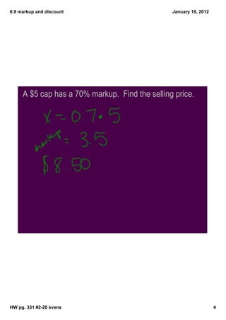 6.9 markup and discount                         January 19, 2012




     A $5 cap has a 70% markup. Find the selling price.




HW pg. 331 #2­20 evens                                             4
 