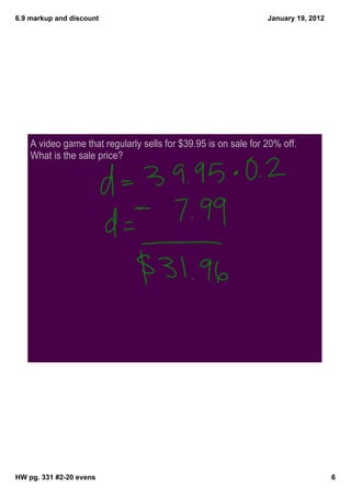6.9 markup and discount                                         January 19, 2012




    A video game that regularly sells for $39.95 is on sale for 20% off.
    What is the sale price?




HW pg. 331 #2­20 evens                                                             6
 