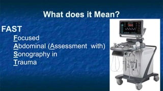 What does it Mean?
FAST
Focused
Abdominal (Assessment with)
Sonography in
Trauma
 