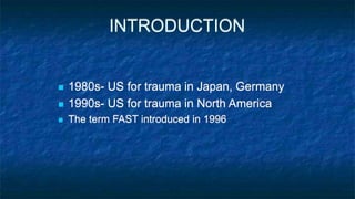 INTRODUCTION
 1980s- US for trauma in Japan, Germany
 1990s- US for trauma in North America
 The term FAST introduced in 1996
 