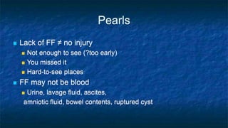 Pearls
 Lack of FF ≠ no injury
 Not enough to see (?too early)
 You missed it
 Hard-to-see places
 FF may not be blood
 Urine, lavage fluid, ascites,
amniotic fluid, bowel contents, ruptured cyst
 