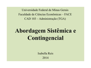Abordagem Sistêmica e
Contingencial
Isabella Reis
2014
Universidade Federal de Minas Gerais
Faculdade de Ciências Econômicas – FACE
CAD 103 – Administração (TGA)
 