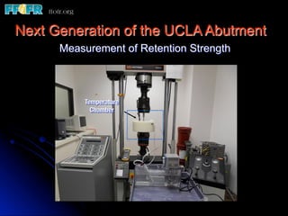 Next Generation of the UCLA Abutment
      Measurement of Retention Strength



          Temperature
            Chamber
 