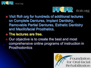 v  Visitffofr.org for hundreds of additional lectures
    on Complete Dentures, Implant Dentistry,
    Removable Partial Dentures, Esthetic Dentistry
    and Maxillofacial Prosthetics.
v  The lectures are free.
v  Our objective is to create the best and most
    comprehensive online programs of instruction in
    Prosthodontics
 