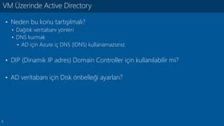 3
• Neden bu konu tartışılmalı?
• Dağıtık veritabanı yönleri
• DNS kurmak
• AD için Azure iç DNS (IDNS) kullanamazsınız
• DIP (Dinamik IP adres) Domain Controller için kullanılabilir mi?
• AD veritabanı için Disk önbelleği ayarları?
VM Üzerinde Active Directory
 