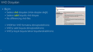 6
• Biçim
• Sadece vhd-dosyaları (vhdx-dosyları değil)
• Sadece sabit boyutlu vhd dosyası
• No differencing vhd-files
• VHDX’ten VHD formatına dönüştürebilirsiniz.
• VHD’yi sabit boyuta dönüştürebilirsiniz.
• VHD’yi küçük boyuta tekrar boyutlandırabilirsiniz.
VHD Dosyaları
 