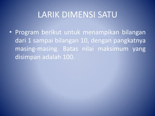 LARIK DIMENSI SATU
• Program berikut untuk menampikan bilangan
dari 1 sampai bilangan 10, dengan pangkatnya
masing-masing. Batas nilai maksimum yang
disimpan adalah 100.
 
